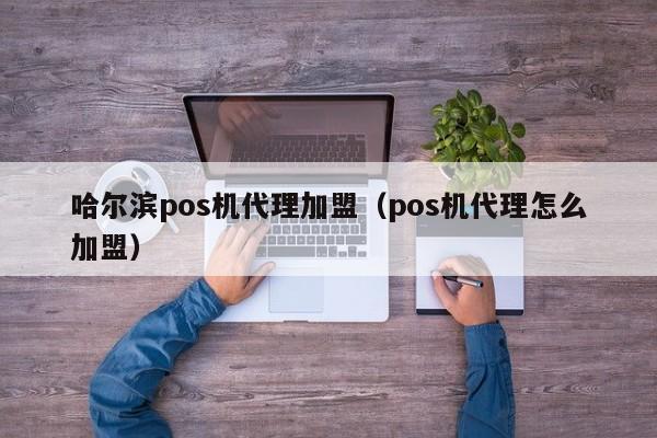 哈尔滨pos机代理加盟（pos机代理怎么加盟）