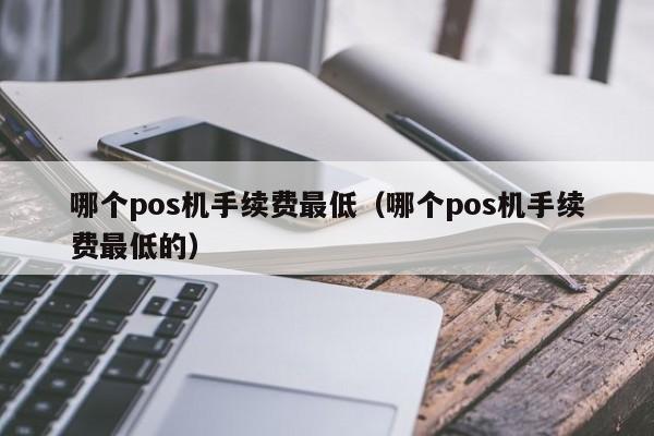 哪个pos机手续费最低（哪个pos机手续费最低的）