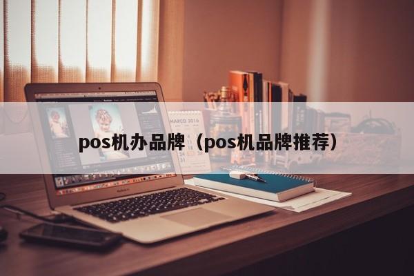 pos机办品牌（pos机品牌推荐）