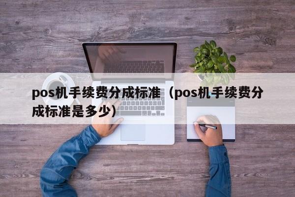 pos机手续费分成标准（pos机手续费分成标准是多少）