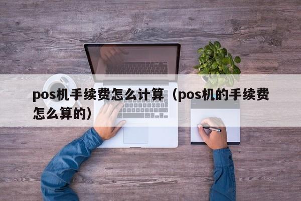 pos机手续费怎么计算（pos机的手续费怎么算的）