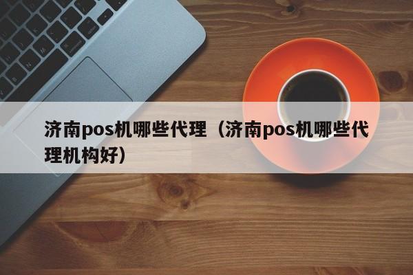 济南pos机哪些代理（济南pos机哪些代理机构好）