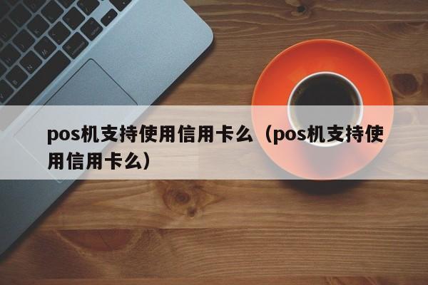 pos机支持使用信用卡么（pos机支持使用信用卡么）