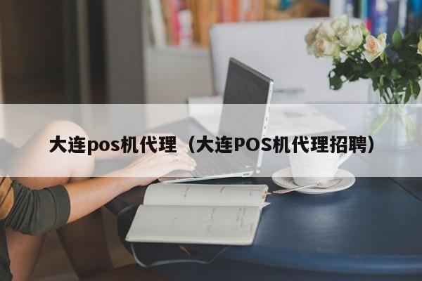 大连pos机代理（大连POS机代理招聘）