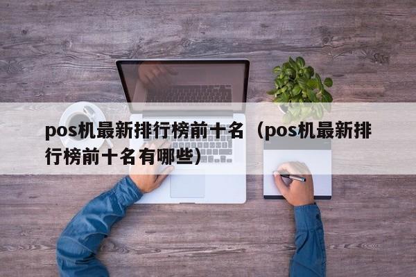 pos机最新排行榜前十名（pos机最新排行榜前十名有哪些）