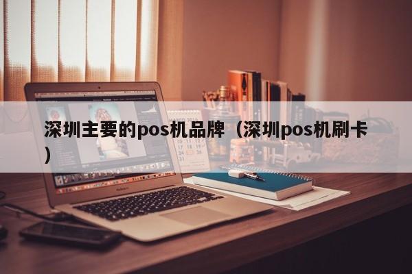 深圳主要的pos机品牌（深圳pos机刷卡）