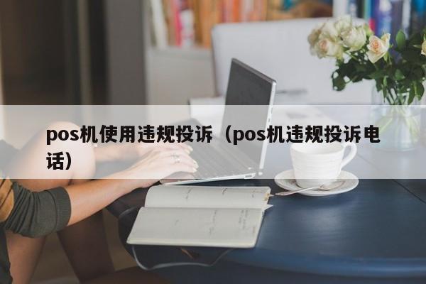 pos机使用违规投诉（pos机违规投诉电话）