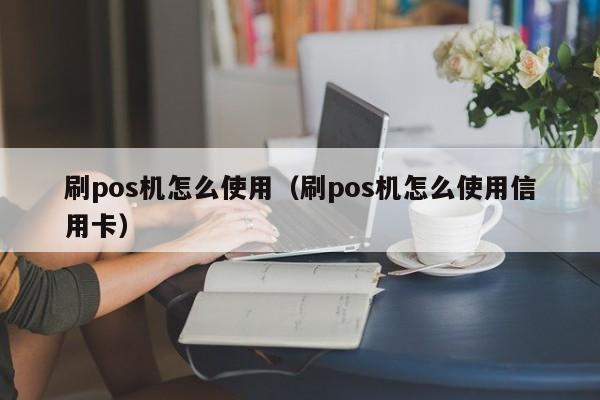 刷pos机怎么使用（刷pos机怎么使用信用卡）