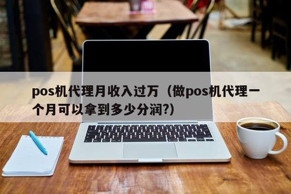 pos机代理月收入过万（做pos机代理一个月可以拿到多少分润?）