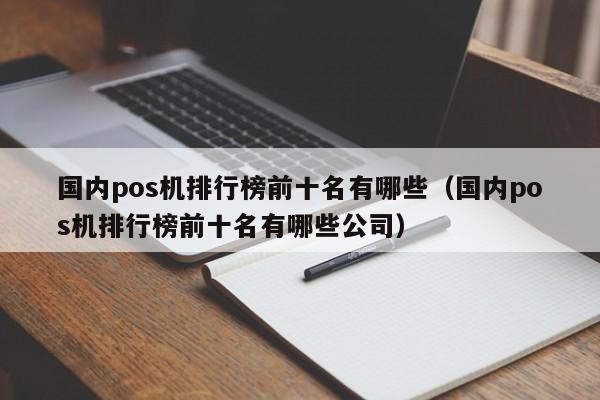 国内pos机排行榜前十名有哪些（国内pos机排行榜前十名有哪些公司）