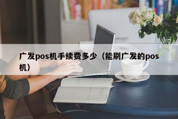 广发pos机手续费多少（能刷广发的pos机）