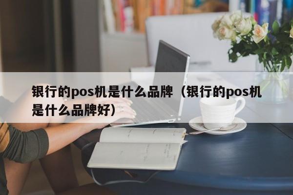 银行的pos机是什么品牌（银行的pos机是什么品牌好）