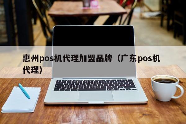 惠州pos机代理加盟品牌（广东pos机 代理）