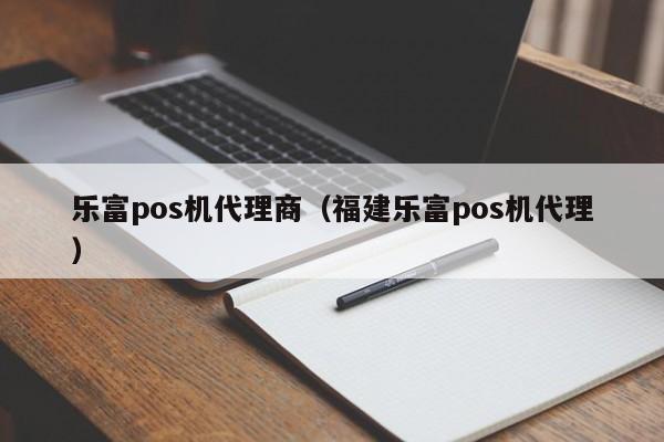 乐富pos机代理商（福建乐富pos机代理）