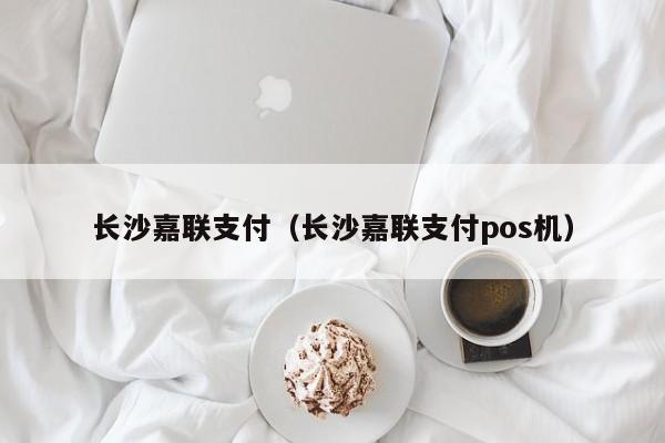 长沙嘉联支付（长沙嘉联支付pos机）