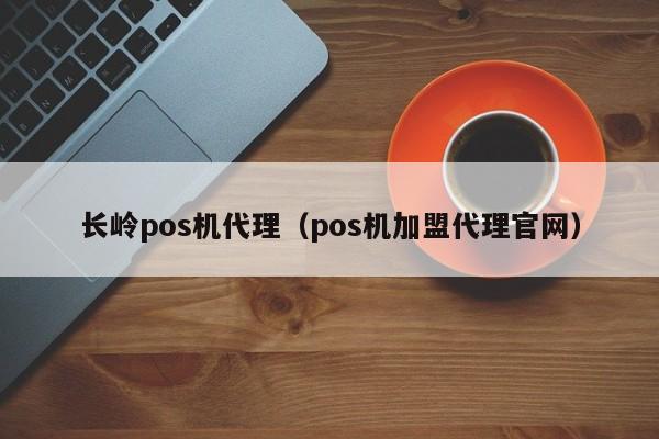 长岭pos机代理（pos机加盟代理官网）