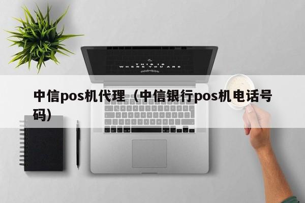 中信pos机代理（中信银行pos机电话号码）