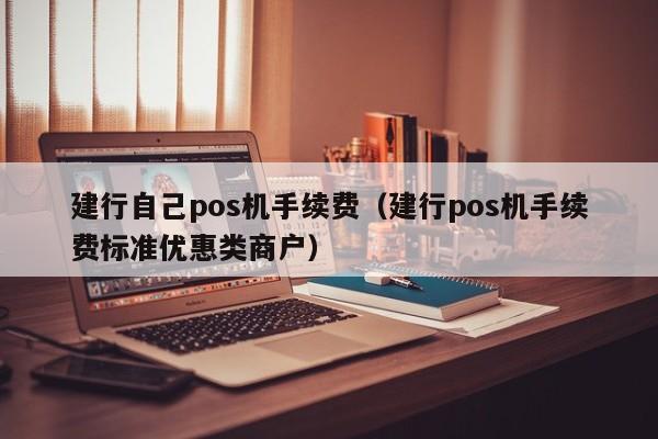 建行自己pos机手续费（建行pos机手续费标准优惠类商户）