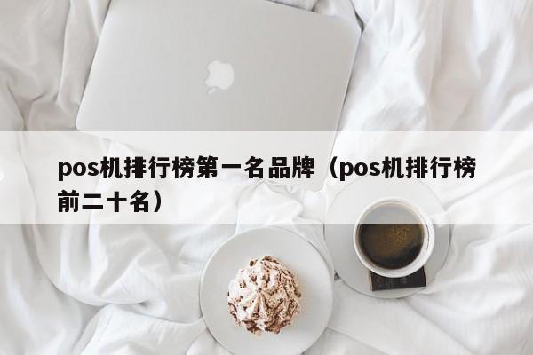 pos机排行榜第一名品牌（pos机排行榜前二十名）