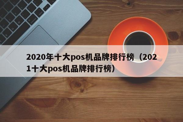 2020年十大pos机品牌排行榜（2021十大pos机品牌排行榜）