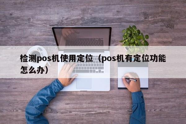 检测pos机使用定位（pos机有定位功能怎么办）