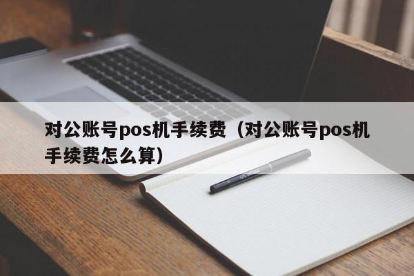 对公账号pos机手续费（对公账号pos机手续费怎么算）