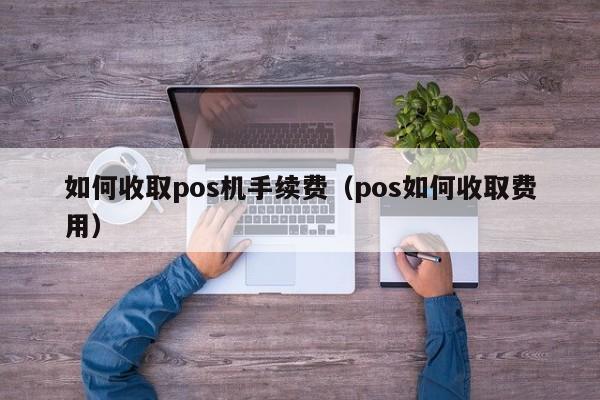 如何收取pos机手续费（pos如何收取费用）