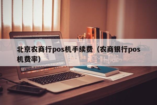 北京农商行pos机手续费（农商银行pos机费率）