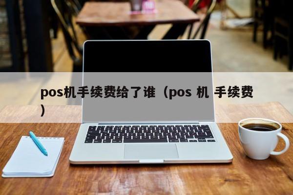 pos机手续费给了谁（pos 机 手续费）