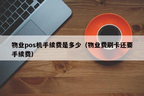 物业pos机手续费是多少（物业费刷卡还要手续费）