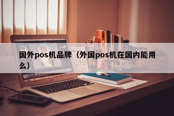 国外pos机品牌（外国pos机在国内能用么）