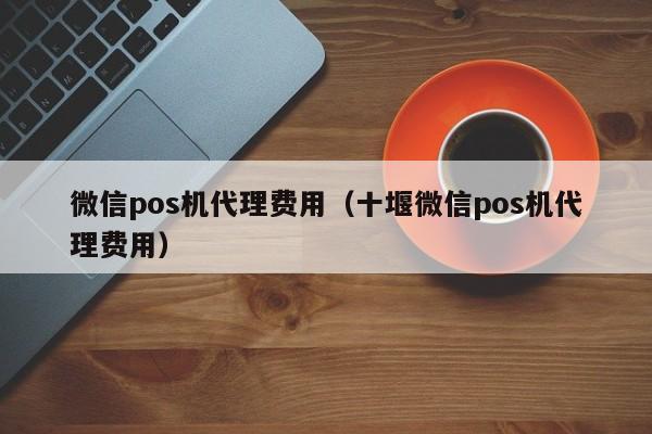 微信pos机代理费用（十堰微信pos机代理费用）