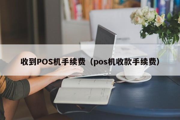 收到POS机手续费（pos机收款手续费）