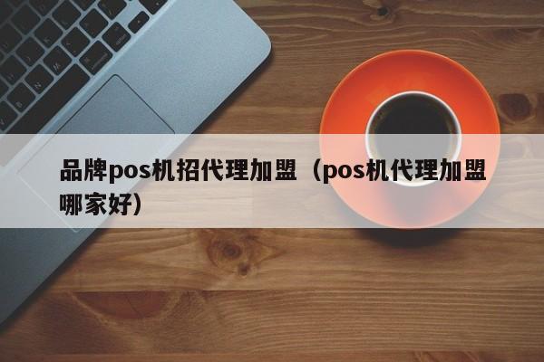 品牌pos机招代理加盟（pos机代理加盟哪家好）