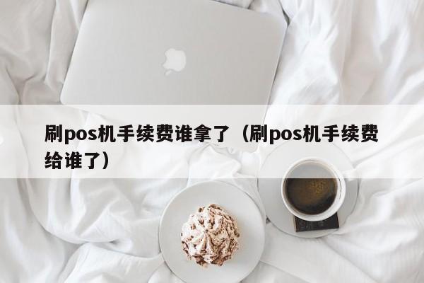 刷pos机手续费谁拿了（刷pos机手续费给谁了）