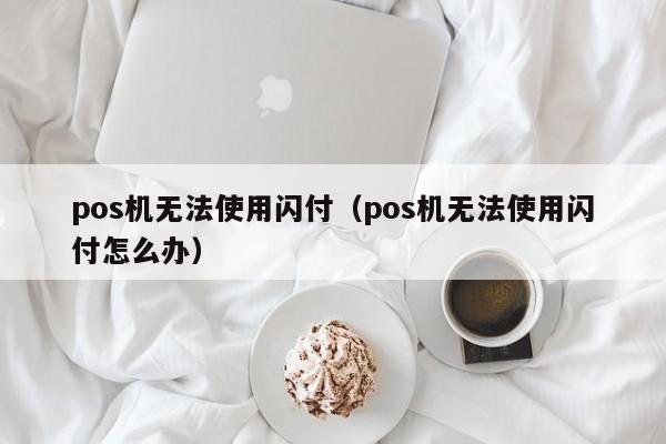 pos机无法使用闪付（pos机无法使用闪付怎么办）