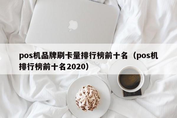 pos机品牌刷卡量排行榜前十名（pos机排行榜前十名2020）