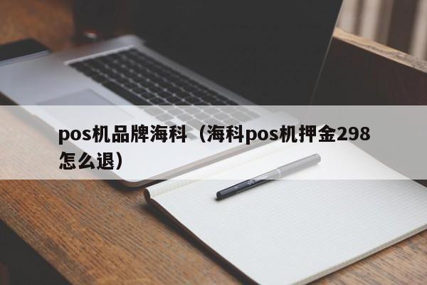 pos机品牌海科（海科pos机押金298怎么退）