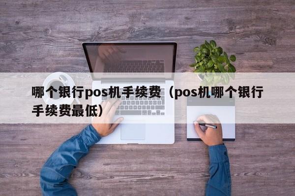 哪个银行pos机手续费（pos机哪个银行手续费最低）