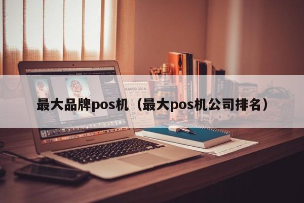 最大品牌pos机（最大pos机公司排名）