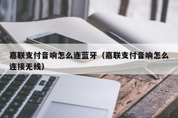 嘉联支付音响怎么连蓝牙（嘉联支付音响怎么连接无线）