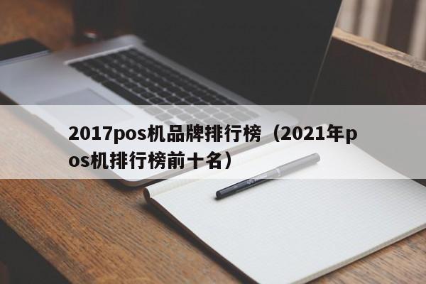 2017pos机品牌排行榜（2021年pos机排行榜前十名）