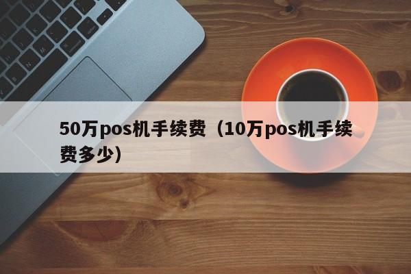 50万pos机手续费（10万pos机手续费多少）