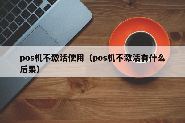 pos机不激活使用（pos机不激活有什么后果）