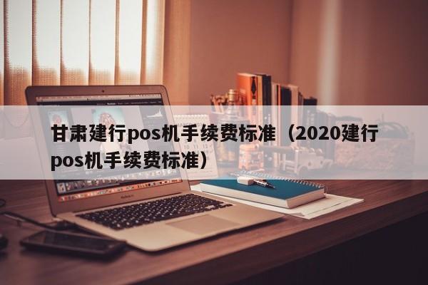 甘肃建行pos机手续费标准（2020建行pos机手续费标准）