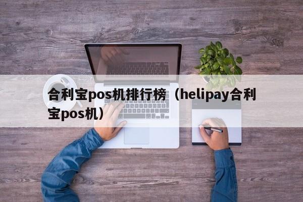 合利宝pos机排行榜（helipay合利宝pos机）