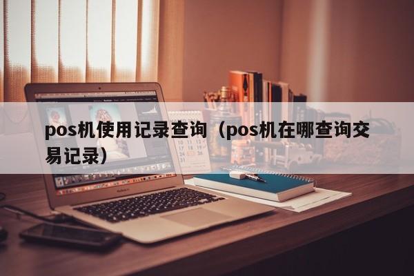 pos机使用记录查询（pos机在哪查询交易记录）