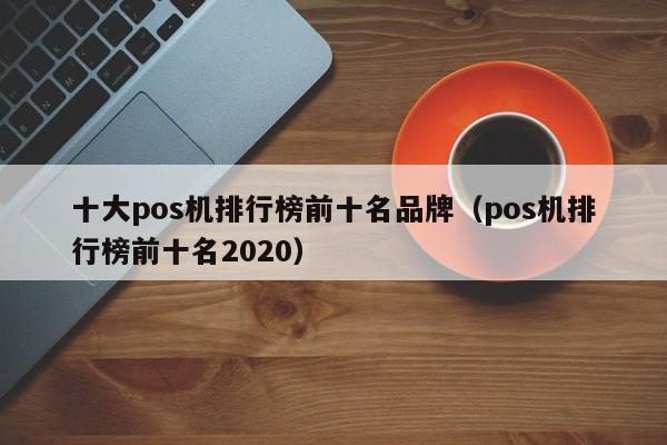 十大pos机排行榜前十名品牌（pos机排行榜前十名2020）