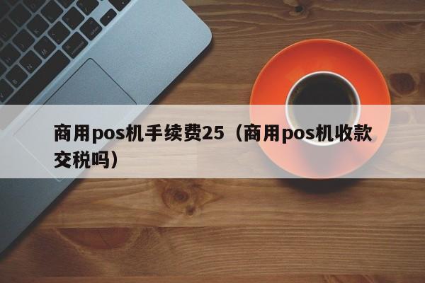 商用pos机手续费25（商用pos机收款交税吗）