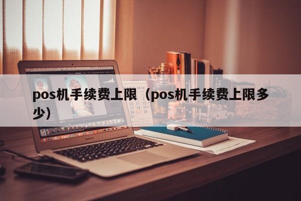 pos机手续费上限（pos机手续费上限多少）